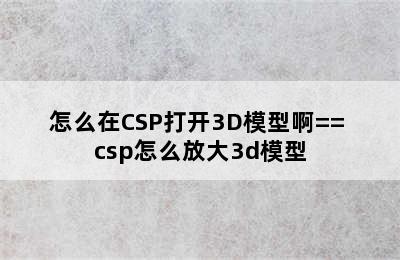 怎么在CSP打开3D模型啊== csp怎么放大3d模型